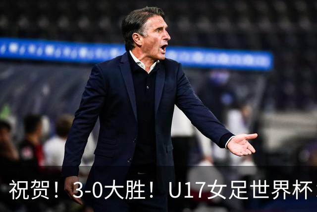 祝贺！3-0大胜！U17女足世界杯：中国队开门红，即时排名冲上榜首